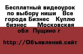 Бесплатный видеоурок по выбору ниши - Все города Бизнес » Куплю бизнес   . Московская обл.,Пущино г.